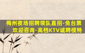 梅州夜场招聘领队直招-免台票欢迎咨询-高档KTV诚聘模特
